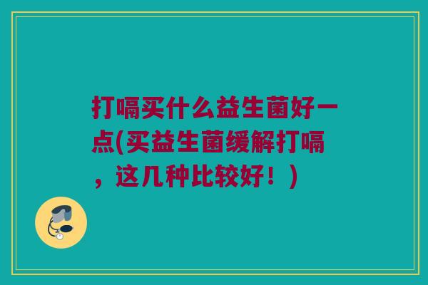 打嗝买什么益生菌好一点(买益生菌缓解打嗝，这几种比较好！)