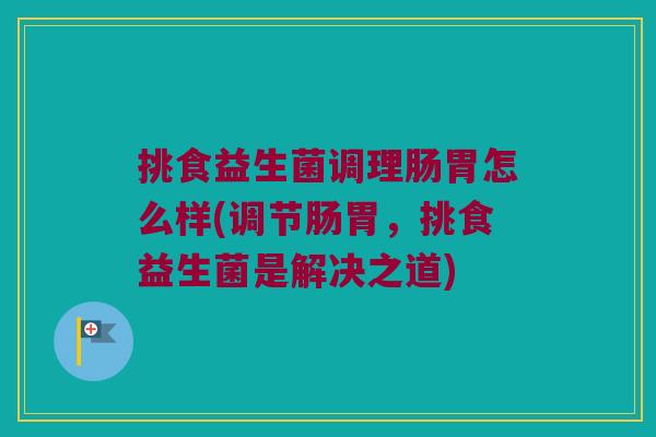 挑食益生菌调理肠胃怎么样(调节肠胃，挑食益生菌是解决之道)