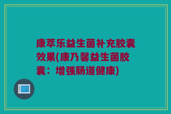 康萃乐益生菌补充胶囊效果(康乃馨益生菌胶囊:增强肠道健康) 康萃乐益生菌补充胶囊效果(康乃馨益生菌胶囊:增强肠道健康)