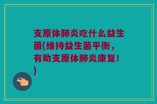 支原体肺炎吃什么益生菌(维持益生菌平衡，有助支原体肺炎康复！)