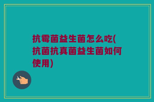 抗霉菌益生菌怎么吃(抗菌抗真菌益生菌如何使用)