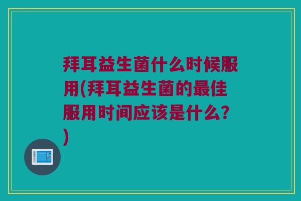 拜耳益生菌什么时候服用(拜耳益生菌的最佳服用时间应该是什么？)