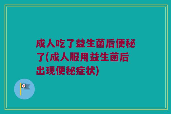 成人吃了益生菌后便秘了(成人服用益生菌后出现便秘症状)
