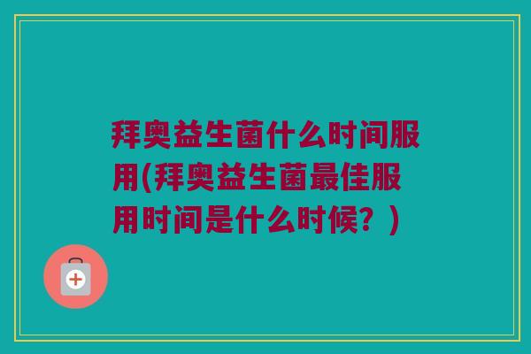 拜奥益生菌什么时间服用(拜奥益生菌最佳服用时间是什么时候？)