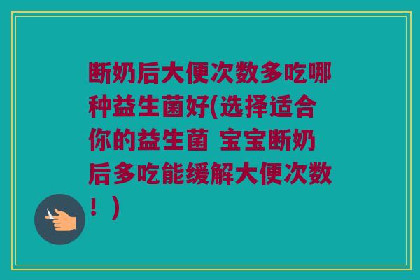 断奶后大便次数多吃哪种益生菌好(选择适合你的益生菌 宝宝断奶后多吃能缓解大便次数！)