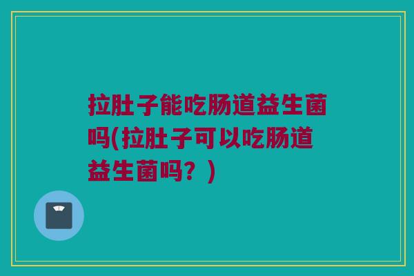拉肚子能吃肠道益生菌吗(拉肚子可以吃肠道益生菌吗？)