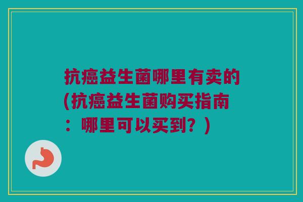 抗益生菌哪里有卖的(抗益生菌购买指南:哪里可以买到?) 抗益生菌哪里有卖的(抗益生菌购买指南:哪里可以买到?)