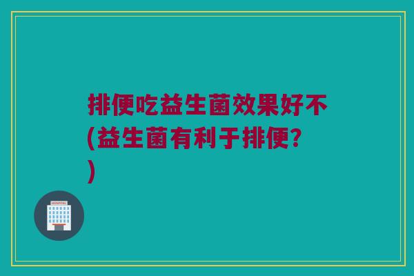 排便吃益生菌效果好不(益生菌有利于排便？)