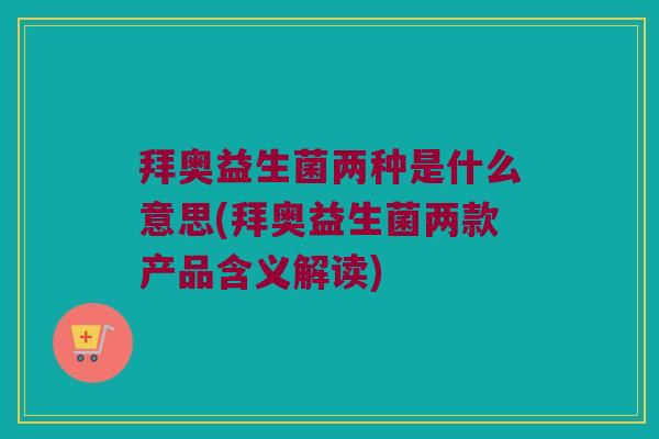 拜奥益生菌两种是什么意思(拜奥益生菌两款产品含义解读)