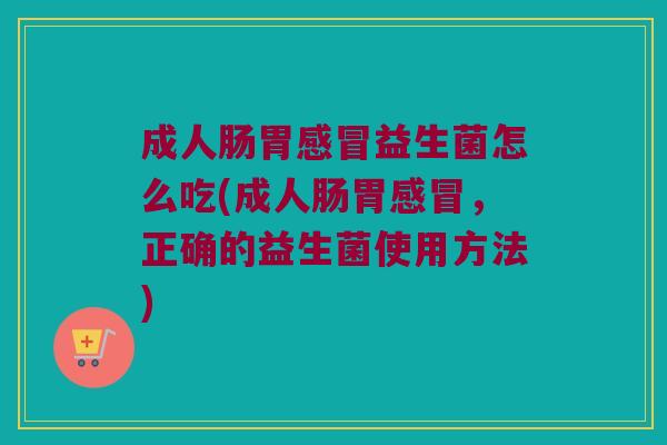 成人肠胃益生菌怎么吃(成人肠胃,正确的益生菌使用方法) 成人肠胃益生菌怎么吃(成人肠胃,正确的益生菌使用方法)