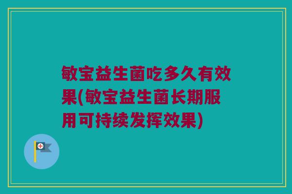敏宝益生菌吃多久有效果(敏宝益生菌长期服用可持续发挥效果) 敏宝益生菌吃多久有效果(敏宝益生菌长期服用可持续发挥效果)