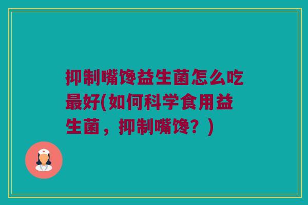 抑制嘴馋益生菌怎么吃好(如何科学食用益生菌，抑制嘴馋？)