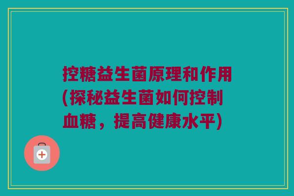 控糖益生菌原理和作用(探秘益生菌如何控制,提高健康水平) 控糖益生菌原理和作用(探秘益生菌如何控制,提高健康水平)