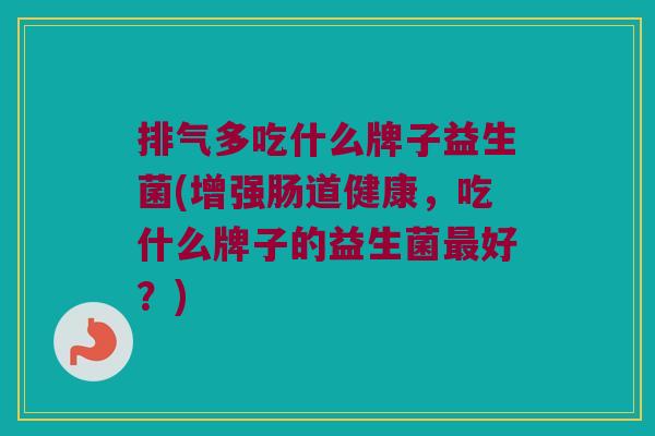 排气多吃什么牌子益生菌(增强肠道健康，吃什么牌子的益生菌最好？)