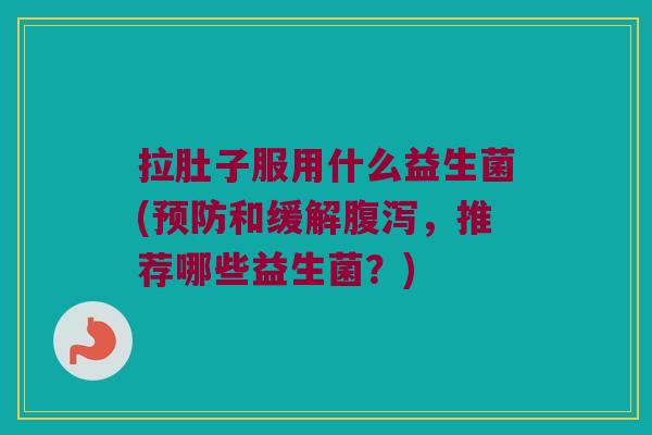 拉肚子服用什么益生菌(预防和缓解腹泻，推荐哪些益生菌？)