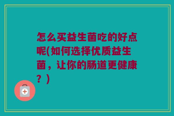 怎么买益生菌吃的好点呢(如何选择优质益生菌，让你的肠道更健康？)