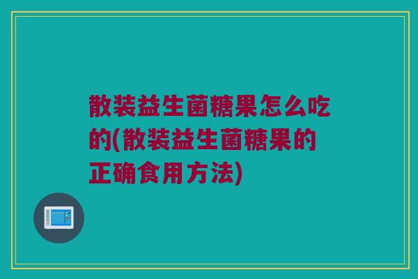 散装益生菌糖果怎么吃的(散装益生菌糖果的正确食用方法)