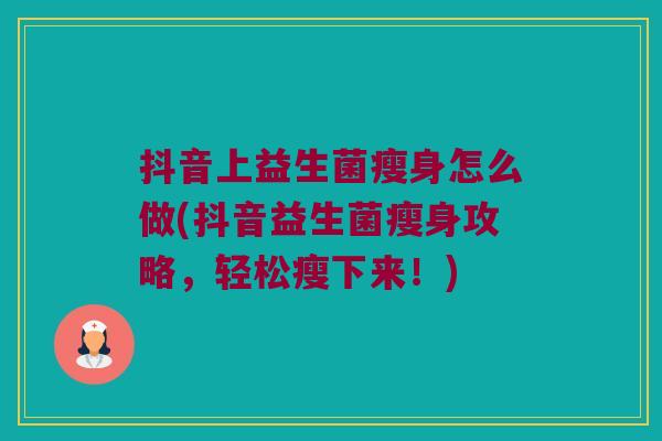 抖音上益生菌瘦身怎么做(抖音益生菌瘦身攻略，轻松瘦下来！)