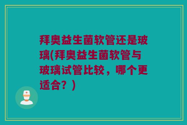拜奥益生菌软管还是玻璃(拜奥益生菌软管与玻璃试管比较,哪个更适合?) 拜奥益生菌软管还是玻璃(拜奥益生菌软管与玻璃试管比较,哪个更适合?)