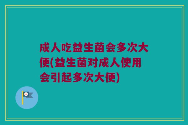 成人吃益生菌会多次大便(益生菌对成人使用会引起多次大便) 成人吃益生菌会多次大便(益生菌对成人使用会引起多次大便)