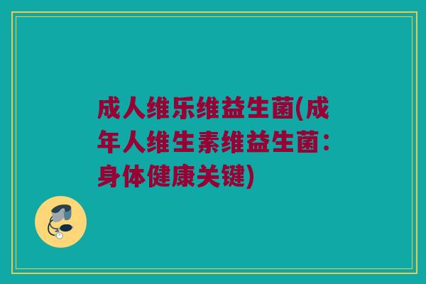 成人维乐维益生菌(成年人维生素维益生菌：身体健康关键)