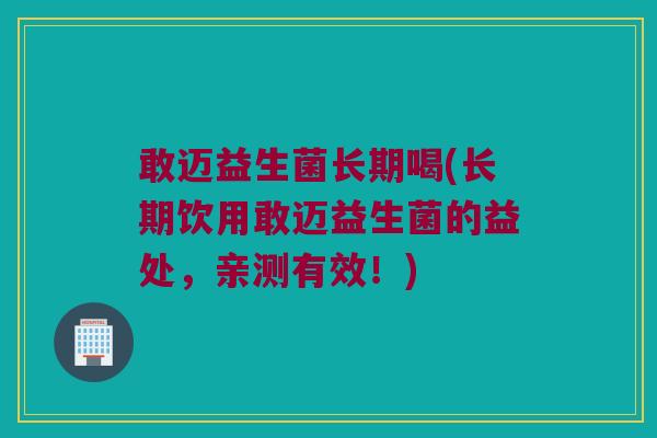 敢迈益生菌长期喝(长期饮用敢迈益生菌的益处，亲测有效！)