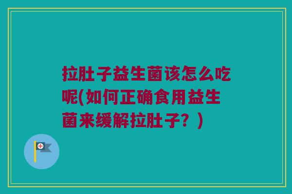 拉肚子益生菌该怎么吃呢(如何正确食用益生菌来缓解拉肚子?) 拉肚子益生菌该怎么吃呢(如何正确食用益生菌来缓解拉肚子?)