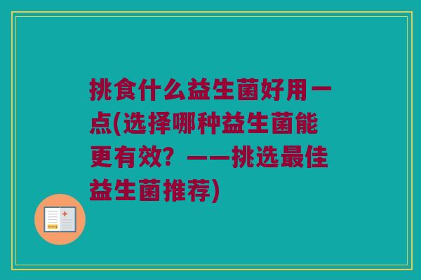 挑食什么益生菌好用一点(选择哪种益生菌能更有效？——挑选最佳益生菌推荐)