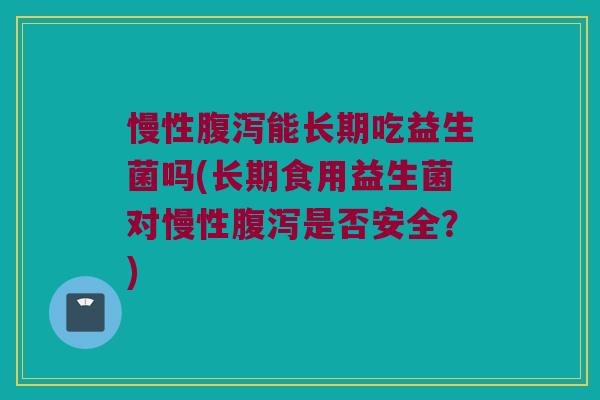慢性腹泻能长期吃益生菌吗(长期食用益生菌对慢性腹泻是否安全？)