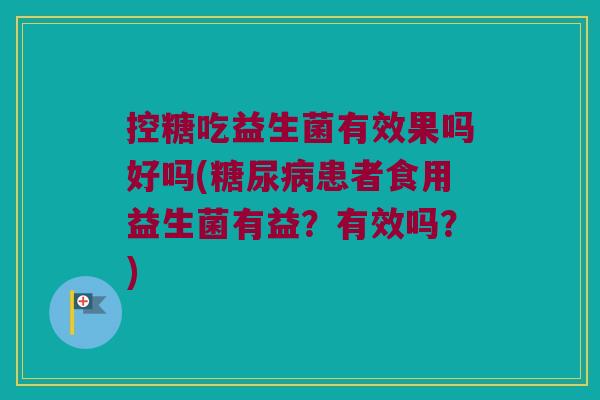 控糖吃益生菌有效果吗好吗(患者食用益生菌有益?有效吗?) 控糖吃益生菌有效果吗好吗(患者食用益生菌有益?有效吗?)
