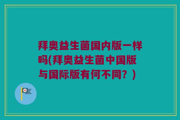 拜奥益生菌国内版一样吗(拜奥益生菌中国版与国际版有何不同？)