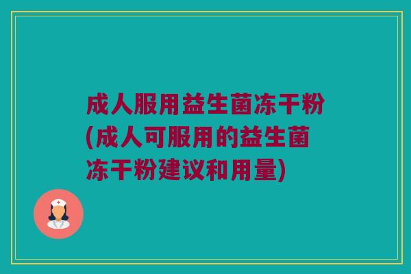成人服用益生菌冻干粉(成人可服用的益生菌冻干粉建议和用量)
