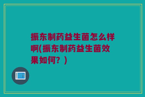 振东制药益生菌怎么样啊(振东制药益生菌效果如何？)