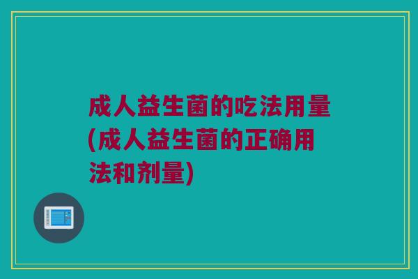 成人益生菌的吃法用量(成人益生菌的正确用法和剂量)