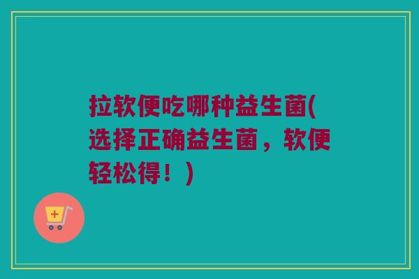 拉软便吃哪种益生菌(选择正确益生菌，软便轻松得！)