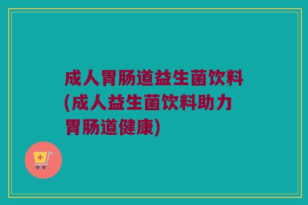 成人胃肠道益生菌饮料(成人益生菌饮料助力胃肠道健康)