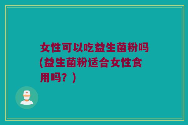 女性可以吃益生菌粉吗(益生菌粉适合女性食用吗？)