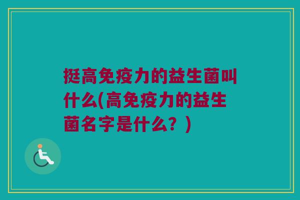 挺高免疫力的益生菌叫什么(高免疫力的益生菌名字是什么？)