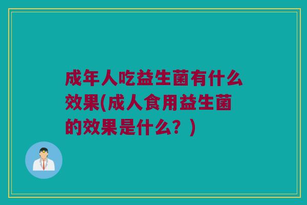 成年人吃益生菌有什么效果(成人食用益生菌的效果是什么？)
