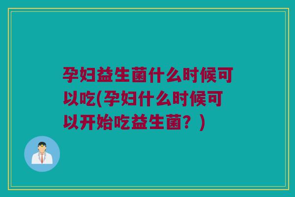 孕妇益生菌什么时候可以吃(孕妇什么时候可以开始吃益生菌?) 孕妇益生菌什么时候可以吃(孕妇什么时候可以开始吃益生菌?)