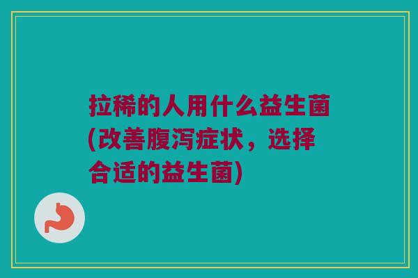 拉稀的人用什么益生菌(改善腹泻症状，选择合适的益生菌)