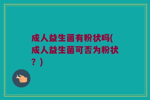 成人益生菌有粉状吗(成人益生菌可否为粉状?) 成人益生菌有粉状吗(成人益生菌可否为粉状?)