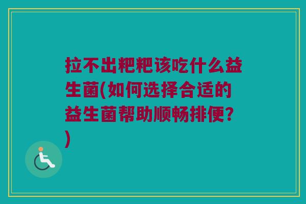 拉不出粑粑该吃什么益生菌(如何选择合适的益生菌帮助顺畅排便？)