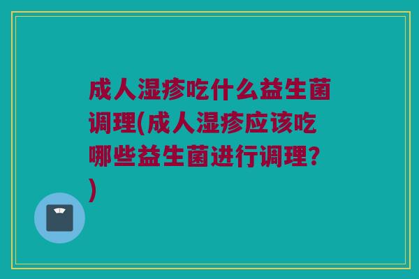 成人吃什么益生菌调理(成人应该吃哪些益生菌进行调理?) 成人吃什么益生菌调理(成人应该吃哪些益生菌进行调理?)