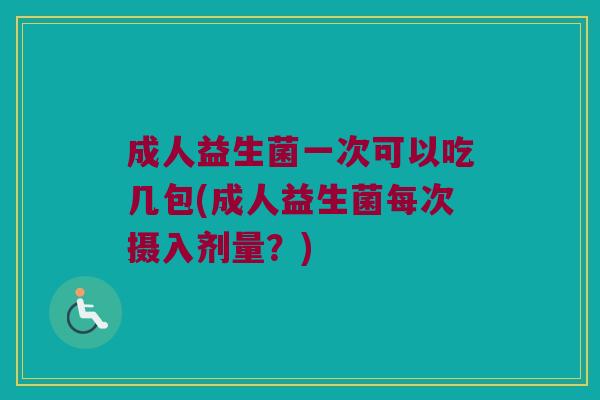 成人益生菌一次可以吃几包(成人益生菌每次摄入剂量？)