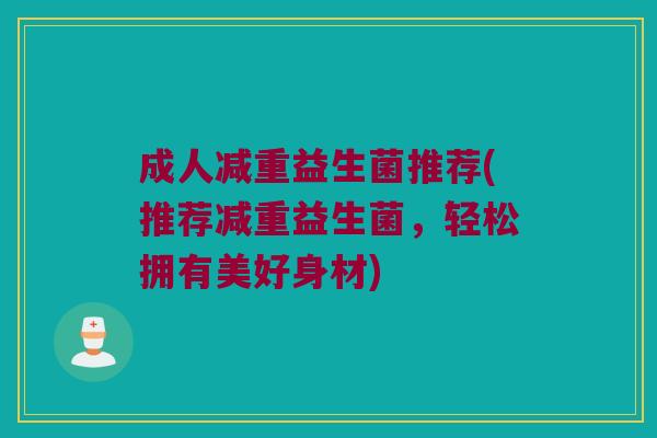 成人减重益生菌推荐(推荐减重益生菌,轻松拥有美好身材) 成人减重益生菌推荐(推荐减重益生菌,轻松拥有美好身材)
