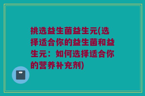 挑选益生菌益生元(选择适合你的益生菌和益生元：如何选择适合你的营养补充剂)