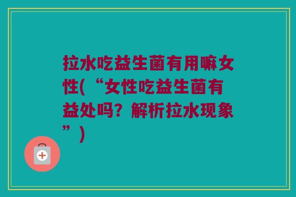 拉水吃益生菌有用嘛女性(“女性吃益生菌有益处吗?解析拉水现象”) 拉水吃益生菌有用嘛女性(“女性吃益生菌有益处吗?解析拉水现象”)