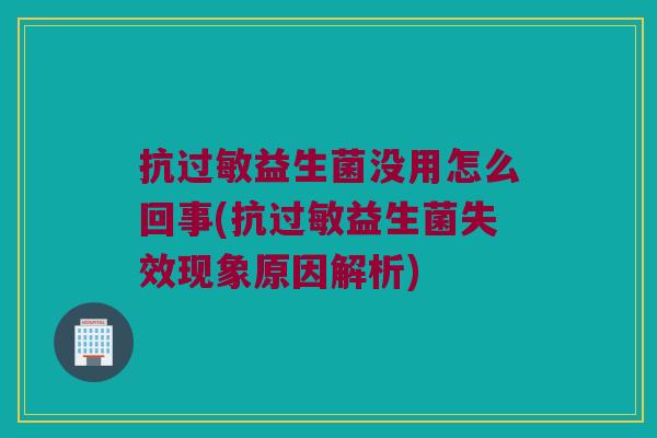 抗过敏益生菌没用怎么回事(抗过敏益生菌失效现象原因解析)