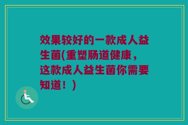 效果较好的一款成人益生菌(重塑肠道健康,这款成人益生菌你需要知道!) 效果较好的一款成人益生菌(重塑肠道健康,这款成人益生菌你需要知道!)